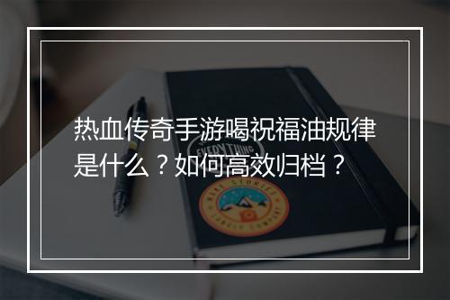 热血传奇手游喝祝福油规律是什么？如何高效归档？