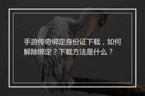 手游传奇绑定身份证下载，如何解除绑定？下载方法是什么？