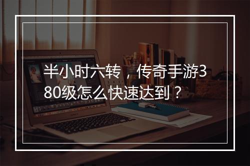 半小时六转，传奇手游380级怎么快速达到？