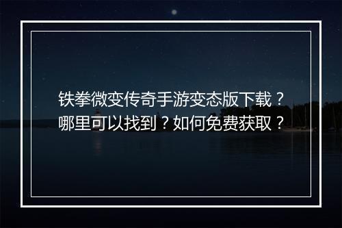 铁拳微变传奇手游变态版下载？哪里可以找到？如何免费获取？