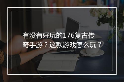 有没有好玩的176复古传奇手游？这款游戏怎么玩？