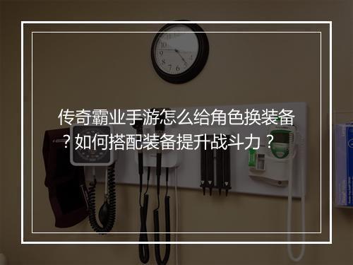 传奇霸业手游怎么给角色换装备？如何搭配装备提升战斗力？