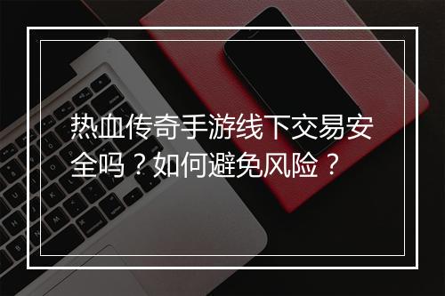 热血传奇手游线下交易安全吗？如何避免风险？
