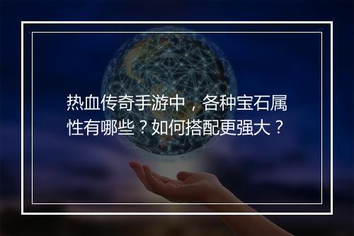 热血传奇手游中，各种宝石属性有哪些？如何搭配更强大？