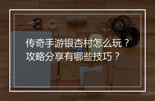 传奇手游银杏村怎么玩？攻略分享有哪些技巧？