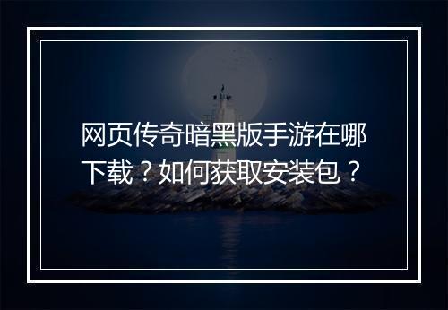 网页传奇暗黑版手游在哪下载？如何获取安装包？