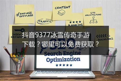 抖音9377冰雪传奇手游下载？哪里可以免费获取？
