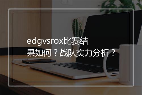 edgvsrox比赛结果如何？战队实力分析？