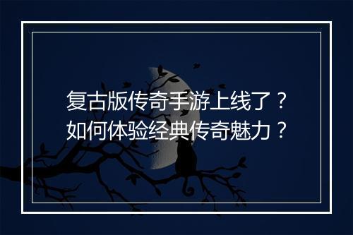 复古版传奇手游上线了？如何体验经典传奇魅力？