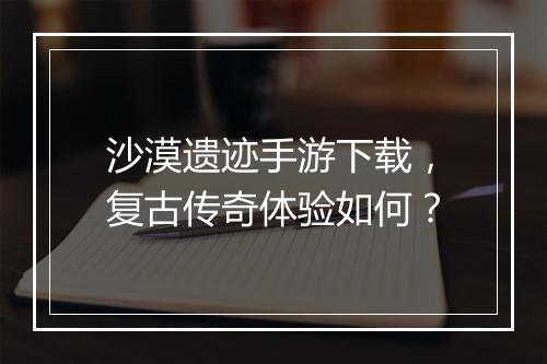 沙漠遗迹手游下载，复古传奇体验如何？