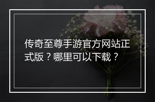 传奇至尊手游官方网站正式版？哪里可以下载？