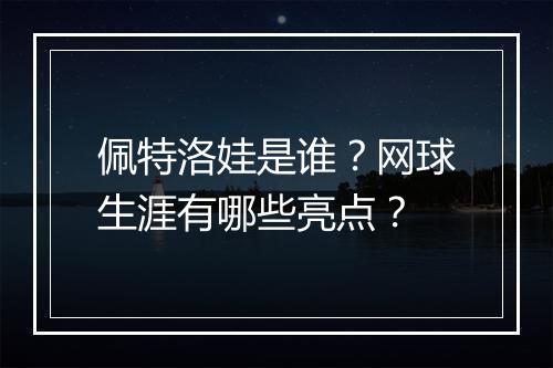 佩特洛娃是谁？网球生涯有哪些亮点？