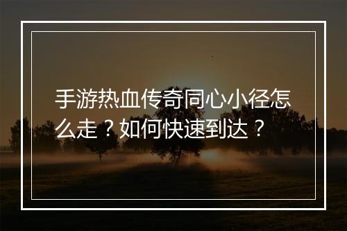 手游热血传奇同心小径怎么走？如何快速到达？