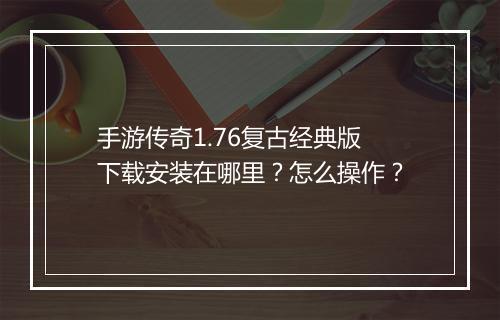 手游传奇1.76复古经典版下载安装在哪里？怎么操作？
