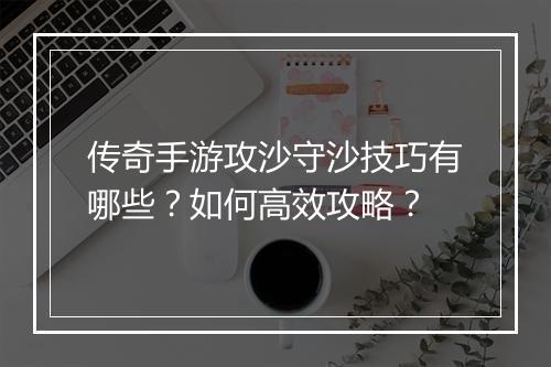 传奇手游攻沙守沙技巧有哪些？如何高效攻略？