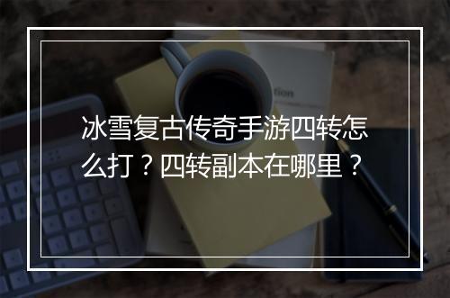 冰雪复古传奇手游四转怎么打？四转副本在哪里？