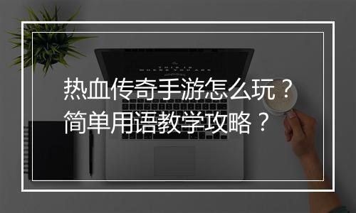 热血传奇手游怎么玩？简单用语教学攻略？