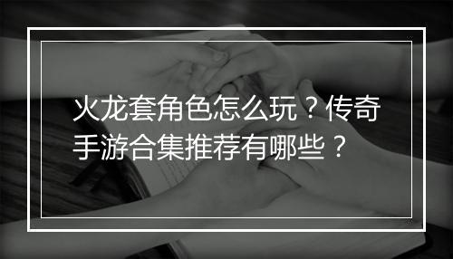 火龙套角色怎么玩？传奇手游合集推荐有哪些？