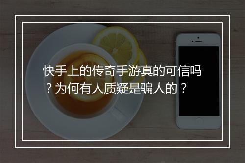 快手上的传奇手游真的可信吗？为何有人质疑是骗人的？