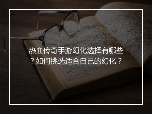 热血传奇手游幻化选择有哪些？如何挑选适合自己的幻化？
