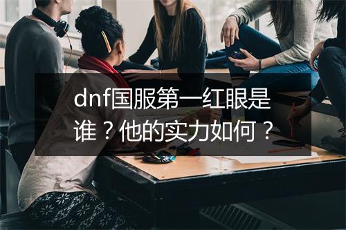 dnf国服第一红眼是谁？他的实力如何？
