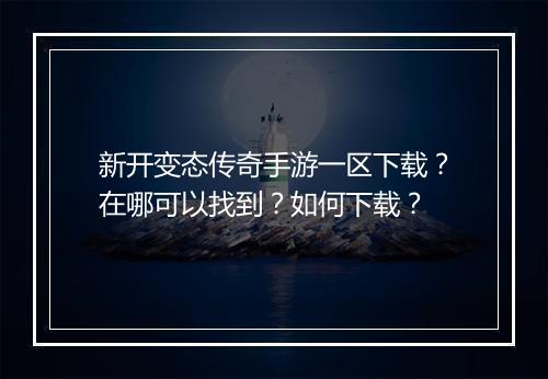 新开变态传奇手游一区下载？在哪可以找到？如何下载？