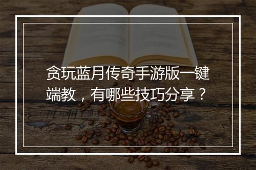 贪玩蓝月传奇手游版一键端教，有哪些技巧分享？