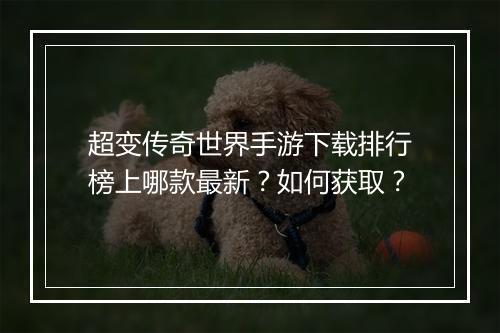 超变传奇世界手游下载排行榜上哪款最新？如何获取？