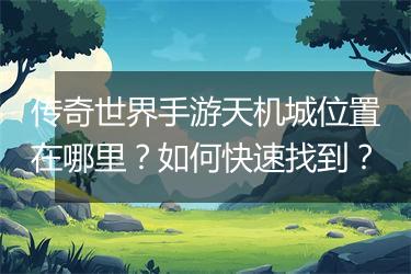 传奇世界手游天机城位置在哪里？如何快速找到？