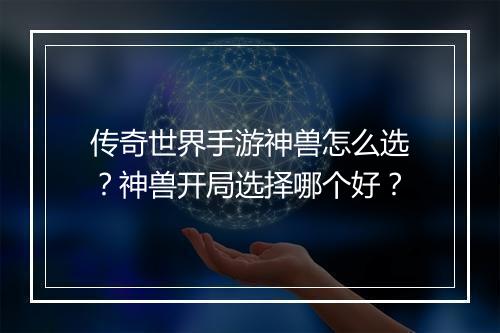 传奇世界手游神兽怎么选？神兽开局选择哪个好？