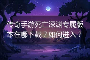 传奇手游死亡深渊专属版本在哪下载？如何进入？
