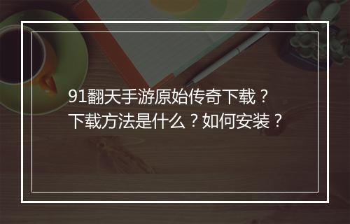 91翻天手游原始传奇下载？下载方法是什么？如何安装？