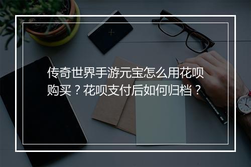 传奇世界手游元宝怎么用花呗购买？花呗支付后如何归档？