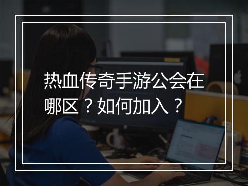 热血传奇手游公会在哪区？如何加入？