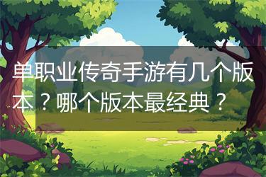 单职业传奇手游有几个版本？哪个版本最经典？