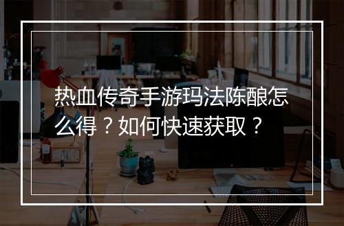 热血传奇手游玛法陈酿怎么得？如何快速获取？