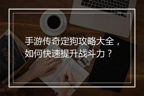 手游传奇定狗攻略大全，如何快速提升战斗力？