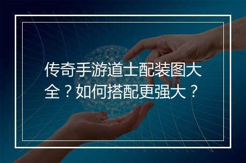 传奇手游道士配装图大全？如何搭配更强大？