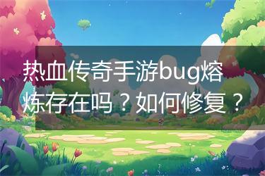 热血传奇手游bug熔炼存在吗？如何修复？