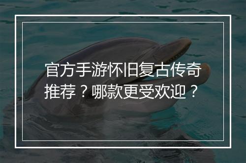 官方手游怀旧复古传奇推荐？哪款更受欢迎？