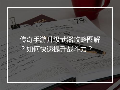 传奇手游升级武器攻略图解？如何快速提升战斗力？