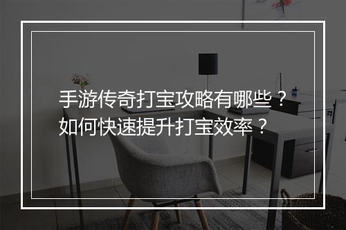 手游传奇打宝攻略有哪些？如何快速提升打宝效率？