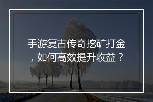 手游复古传奇挖矿打金，如何高效提升收益？