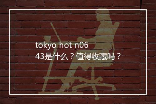 tokyo hot n0643是什么？值得收藏吗？