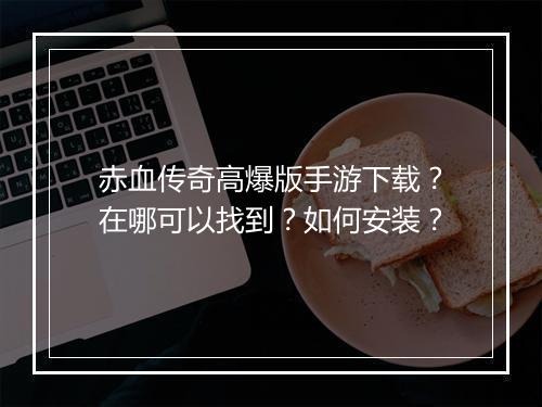 赤血传奇高爆版手游下载？在哪可以找到？如何安装？