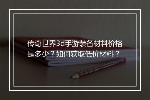 传奇世界3d手游装备材料价格是多少？如何获取低价材料？