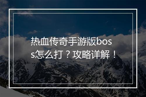 热血传奇手游版boss怎么打？攻略详解！