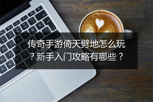 传奇手游倚天劈地怎么玩？新手入门攻略有哪些？