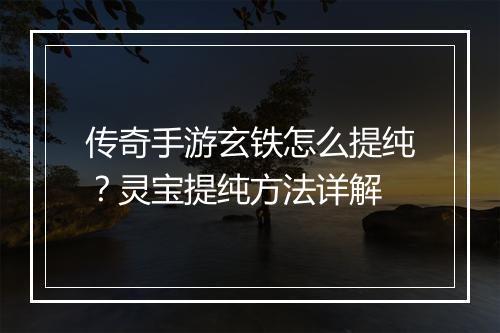 传奇手游玄铁怎么提纯？灵宝提纯方法详解