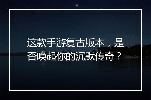 这款手游复古版本，是否唤起你的沉默传奇？